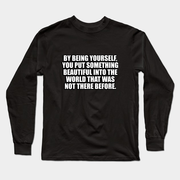 By being yourself, you put something beautiful into the world that was not there before Long Sleeve T-Shirt by CRE4T1V1TY